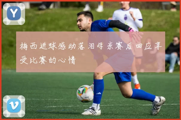 梅西进球感动落泪母亲赛后回应享受比赛的心情