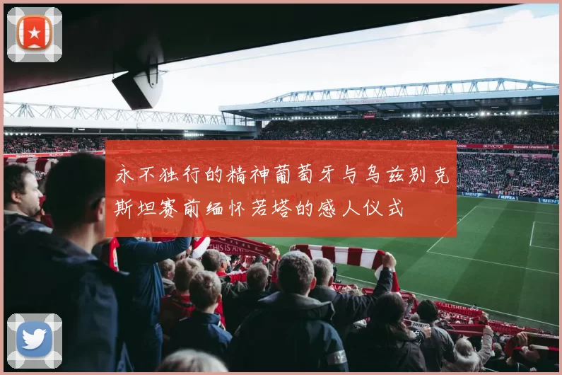永不独行的精神葡萄牙与乌兹别克斯坦赛前缅怀若塔的感人仪式