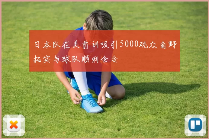 日本队在美首训吸引5000观众南野拓实与球队顺利会合