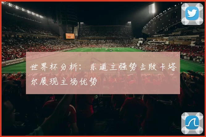 世界杯分析：东道主强势击败卡塔尔展现主场优势