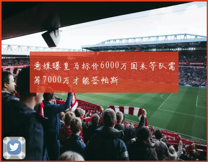 意媒曝皇马标价6000万国米等队需筹7000万才能签帕斯