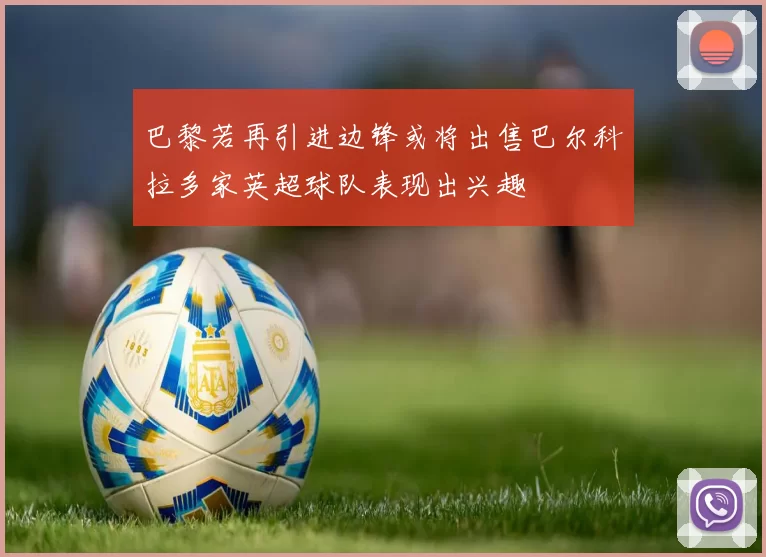 巴黎若再引进边锋或将出售巴尔科拉多家英超球队表现出兴趣