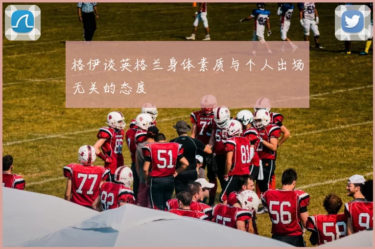 格伊谈英格兰身体素质与个人出场无关的态度